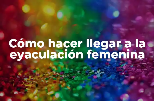 Cómo Hacer Llegar a la Eyaculación Femenina