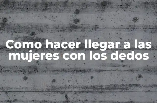 Como Hacer Llegar a las Mujeres con los Dedos