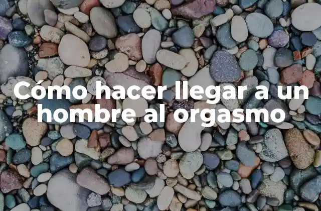 Cómo Hacer Llegar a un Hombre Al Orgasmo