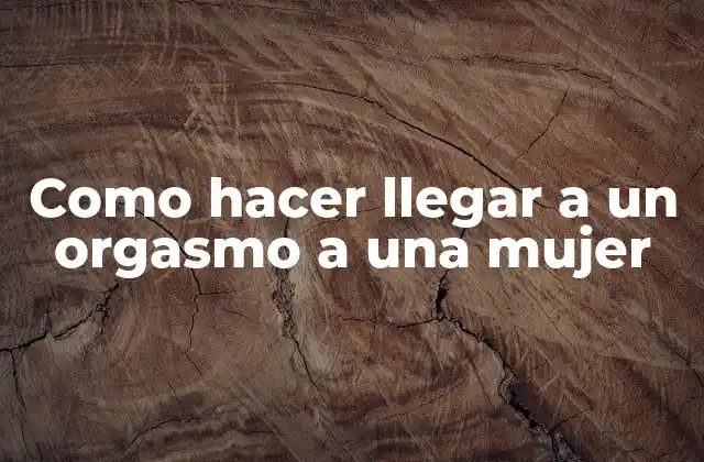 Como Hacer Llegar a un Orgasmo a una Mujer