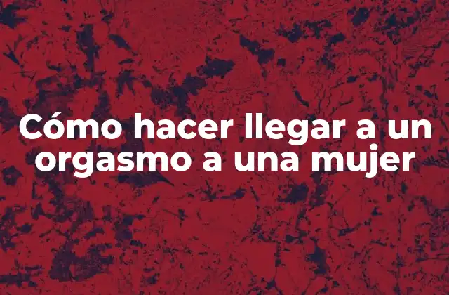 Cómo Hacer Llegar a un Orgasmo a una Mujer