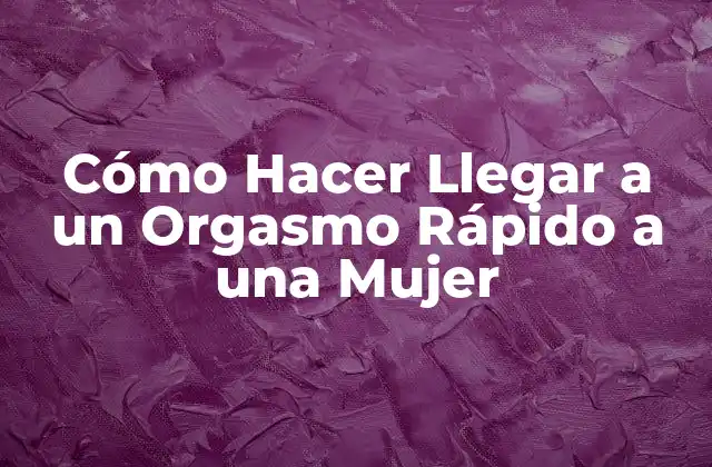 Cómo Hacer Llegar a un Orgasmo Rápido a una Mujer