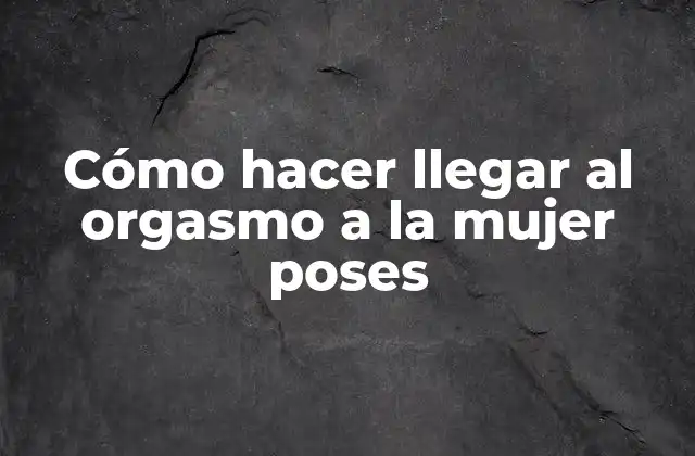 Cómo hace llegar al orgasmo a la mujer poses