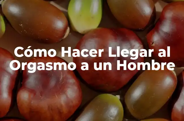 Cómo Hacer Llegar Al Orgasmo a un Hombre