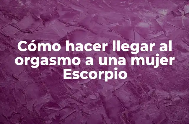 Cómo Hacer Llegar Al Orgasmo a una Mujer Escorpio 2 ¿Qué es un orgasmo femenino y cómo se logra?
