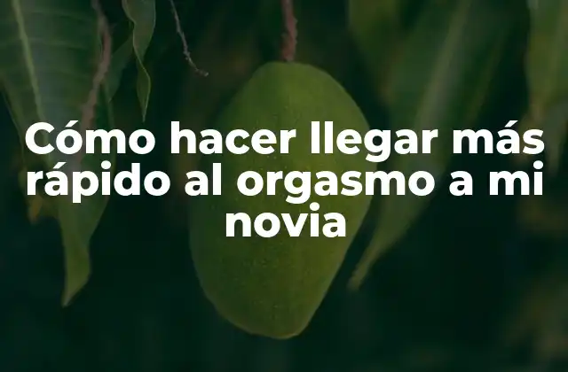 Cómo Hacer Llegar Más Rápido Al Orgasmo a Mi Novia