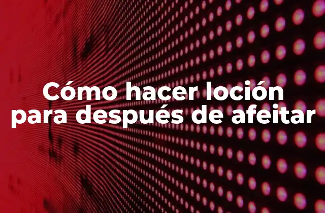 Cómo Hacer Loción para Después de Afeitar