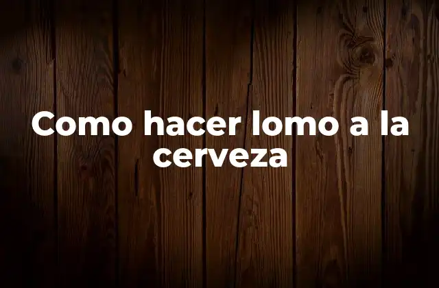 Como Hacer Lomo a la Cerveza