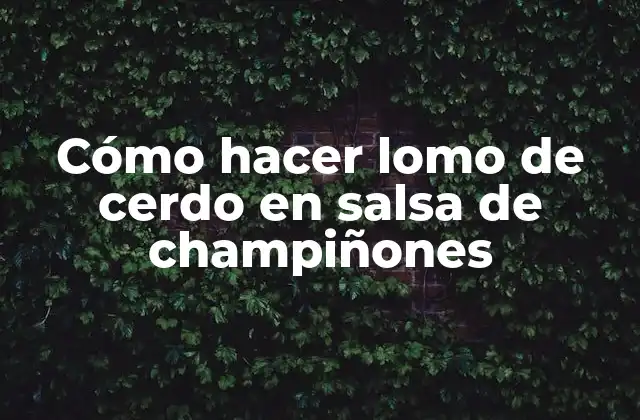 Cómo Hacer Lomo de Cerdo en Salsa de Champiñones