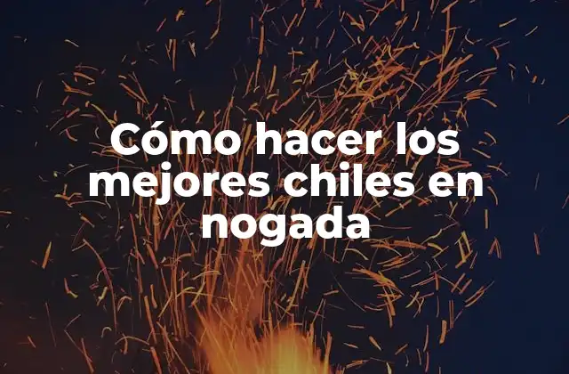Cómo Hacer los Mejores Chiles en Nogada