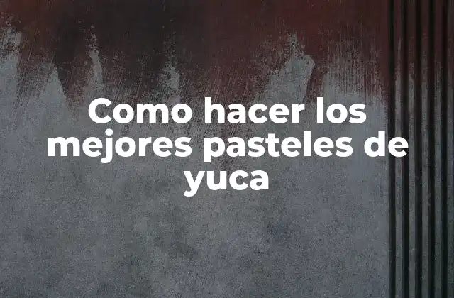 Como Hacer los Mejores Pasteles de Yuca