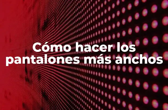 Cómo Hacer los Pantalones Más Anchos