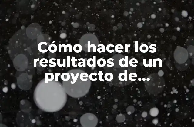 Cómo Hacer los Resultados de un Proyecto de Investigación