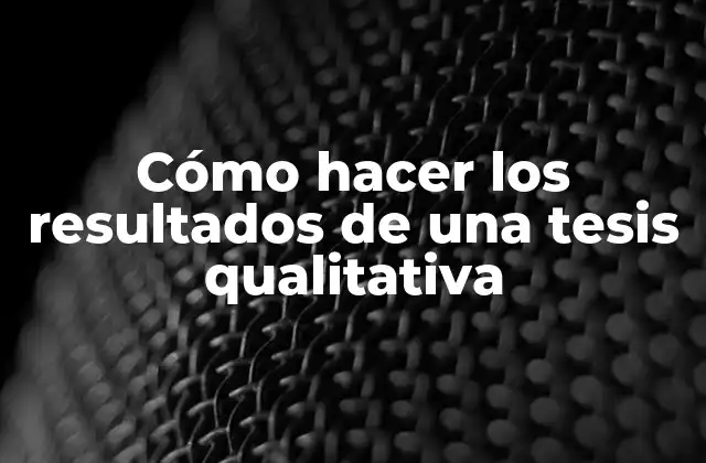Cómo Hacer los Resultados de una Tesis Qualitativa