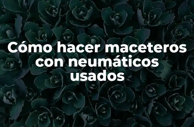 Maceteros con neumáticos usados: una forma ecológica y creativa de reciclar