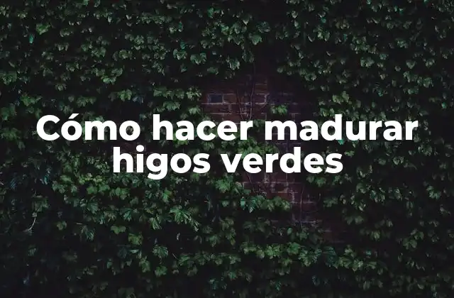 Cómo Hacer Madurar Higos Verdes