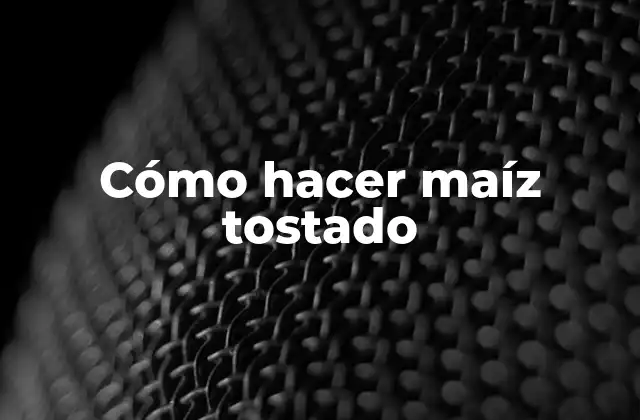 Qué es el maíz tostado y para qué sirve