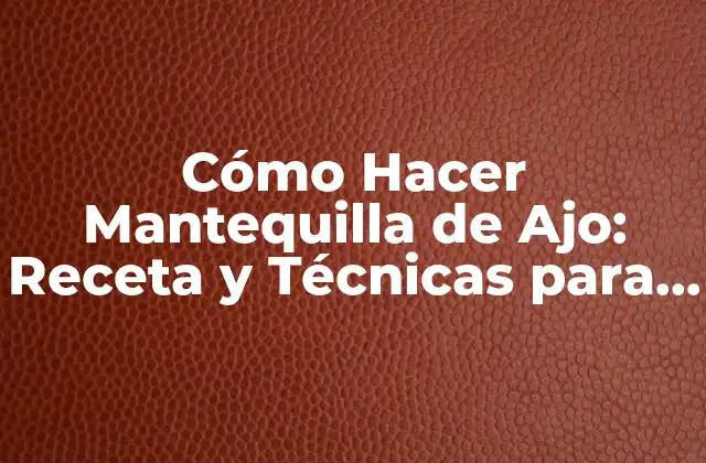 Cómo Hacer Mantequilla de Ajo: Receta y Técnicas para Delicia Tu Cocina