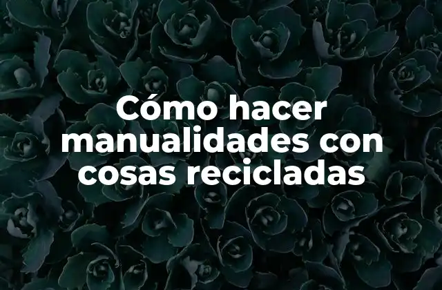 Cómo Hacer Manualidades con Cosas Recicladas