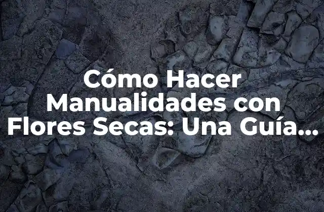 Cómo Hacer Manualidades con Flores Secas: una Guía Completa