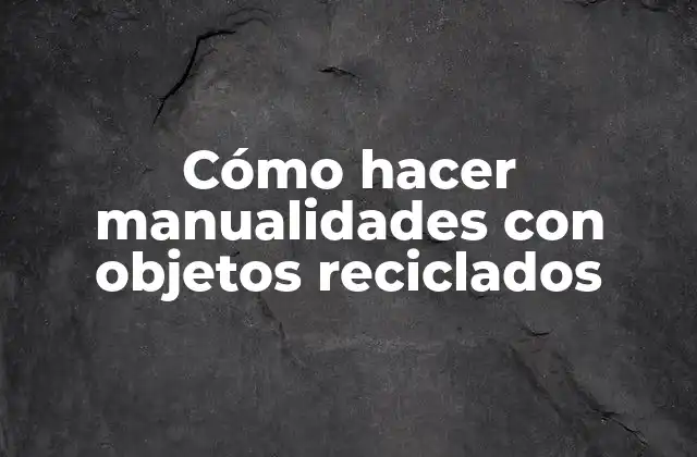 Cómo Hacer Manualidades con Objetos Reciclados