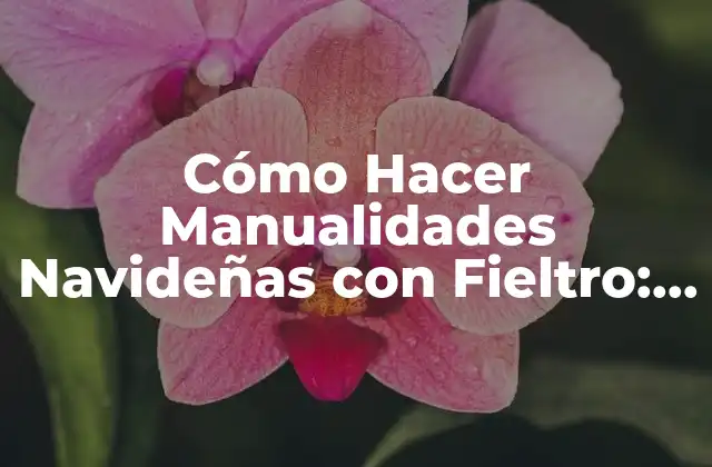 Cómo Hacer Manualidades Navideñas con Fieltro: Ideas y Tutoriales