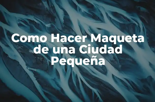 Como Hacer Maqueta de una Ciudad Pequeña