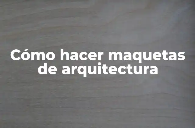 Cómo Hacer Maquetas de Arquitectura