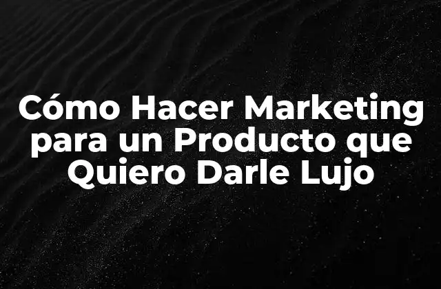 Cómo Hacer Marketing para un Producto que Quiero Darle Lujo