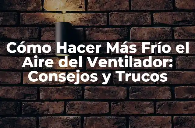 Cómo Hacer Más Frío el Aire Del Ventilador: Consejos y Trucos