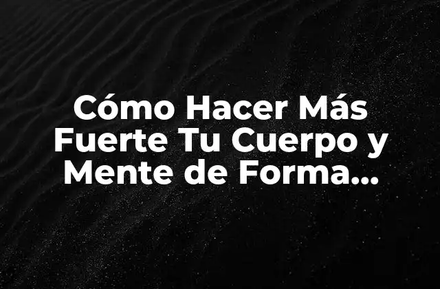 Cómo Hacer Más Fuerte Tu Cuerpo y Mente de Forma Natural 2 Ejercicio Físico: La Clave para Hacer Más Fuerte Tu Cuerpo