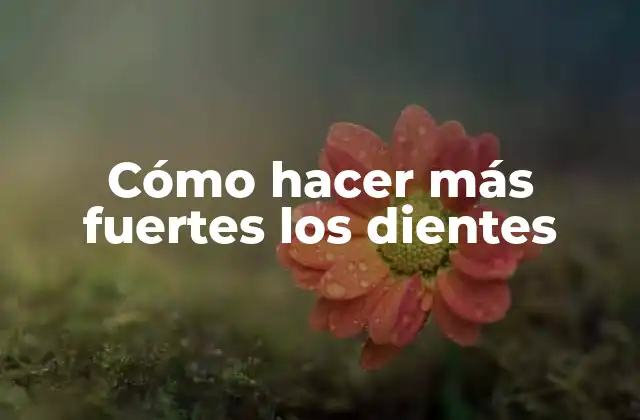 Cómo Hacer Más Fuertes los Dientes