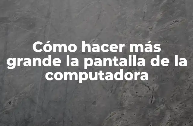 Cómo hacer más grande la pantalla de la computadora