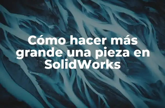 Cómo Hacer Más Grande una Pieza en Solidworks