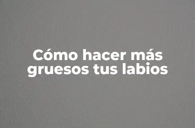 Cómo Hacer Más Gruesos Tus Labios