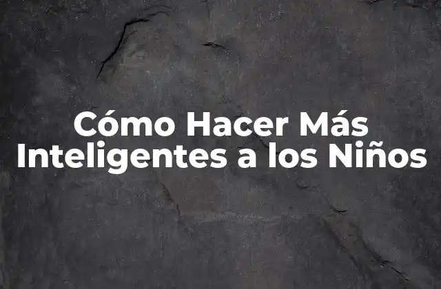 Cómo Hacer Más Inteligentes a los Niños 2 ¿Qué es la Inteligencia y Cómo se Desarrolla en los Niños?