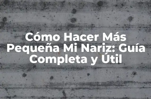 Cómo Hacer Más Pequeña Mi Nariz: Guía Completa y Útil