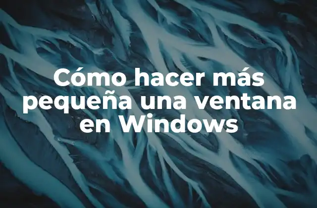 Cómo Hacer Más Pequeña una Ventana en Windows