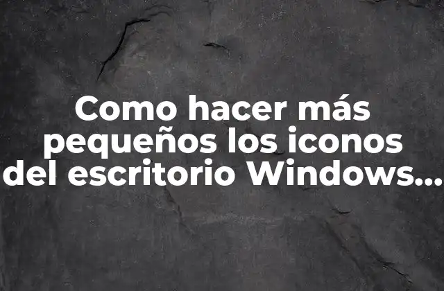 Como Hacer Más Pequeños los Iconos Del Escritorio Windows 10