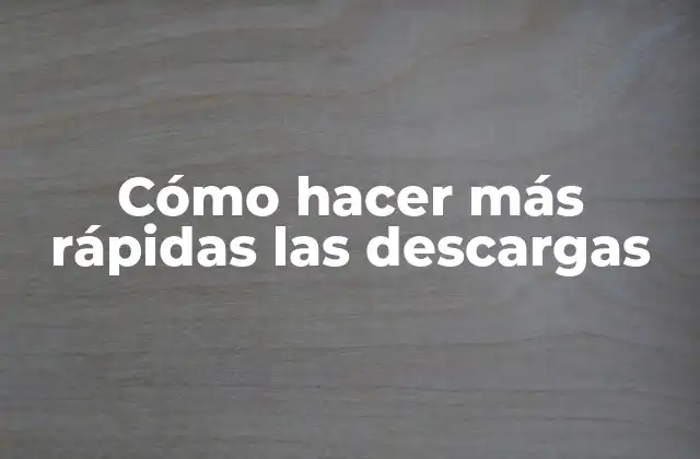 Cómo Hacer Más Rápidas las Descargas