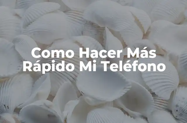 Como Hacer Más Rápido Mi Teléfono
