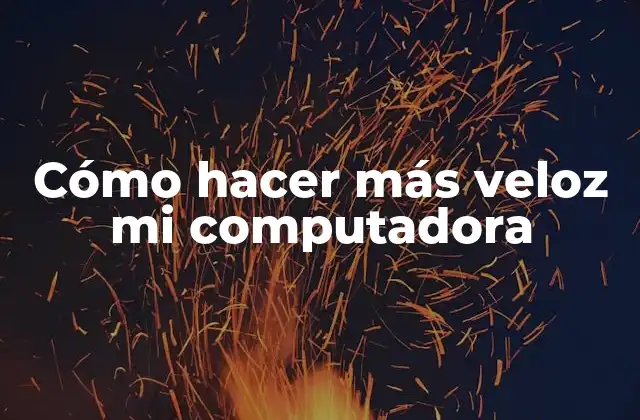 Cómo Hacer Más Veloz Mi Computadora