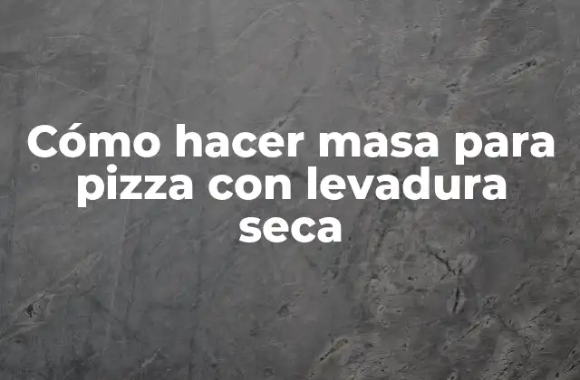Cómo Hacer Masa para Pizza con Levadura Seca
