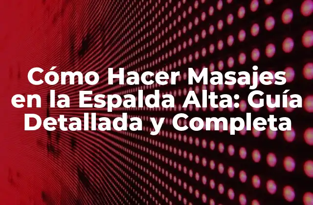 Cómo Hacer Masajes en la Espalda Alta: Guía Detallada y Completa