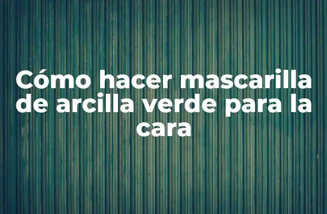 Cómo Hacer Mascarilla de Arcilla Verde para la Cara