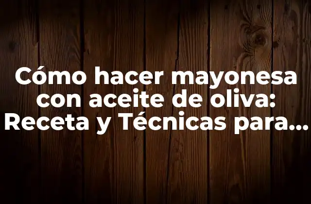 Cómo Hacer Mayonesa con Aceite de Oliva: Receta y Técnicas para un Resultado Perfecto