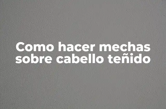 Como Hacer Mechas sobre Cabello Teñido