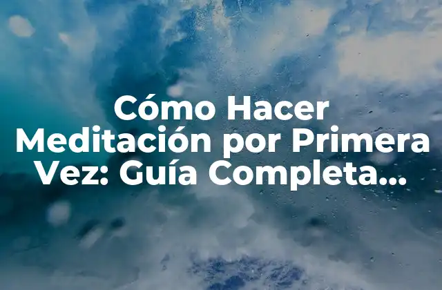 Cómo Hacer Meditación por Primera Vez: Guía Completa para Principiantes
