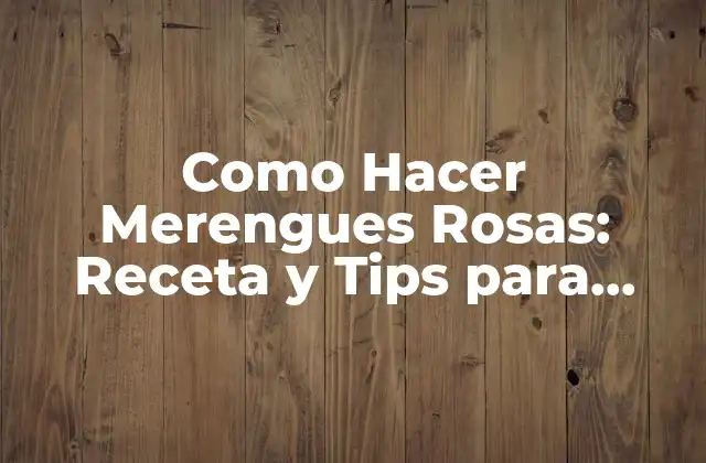 Como Hacer Merengues Rosas: Receta y Tips para Merengues Perfectos