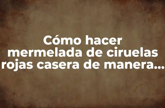 Cómo Hacer Mermelada de Ciruelas Rojas Casera de Manera Sencilla y Deliciosa